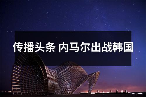 传播头条 内马尔出战韩国