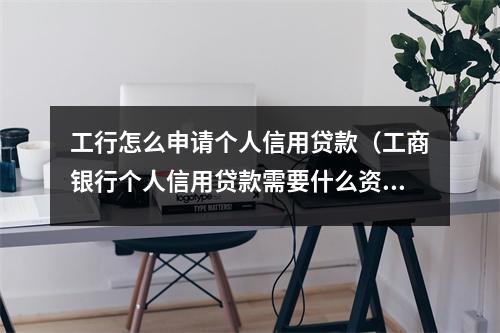 工行怎么申请个人信用贷款（工商银行个人信用贷款需要什么资料）