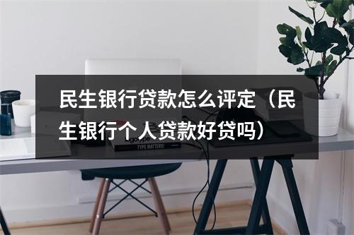 民生银行贷款怎么评定（民生银行个人贷款好贷吗）
