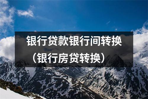 银行贷款银行间转换（银行房贷转换）