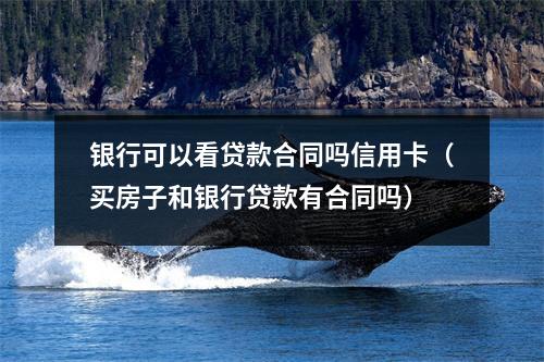 银行可以看贷款合同吗信用卡（买房子和银行贷款有合同吗）