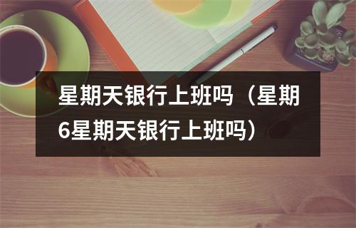 星期天银行上班吗（星期6星期天银行上班吗）