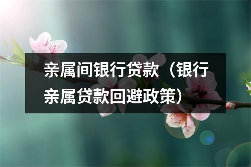 亲属间银行贷款（银行亲属贷款回避政策）