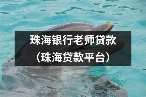 珠海银行老师贷款(珠海贷款平台)