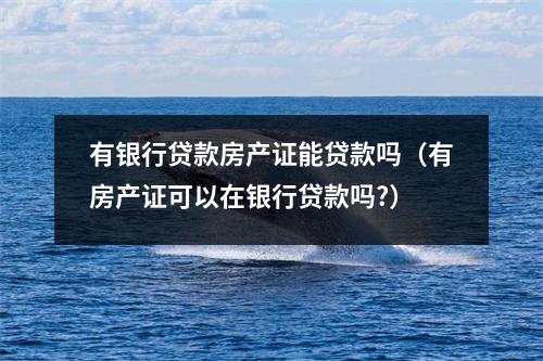有银行贷款房产证能贷款吗（有房产证可以在银行贷款吗?）