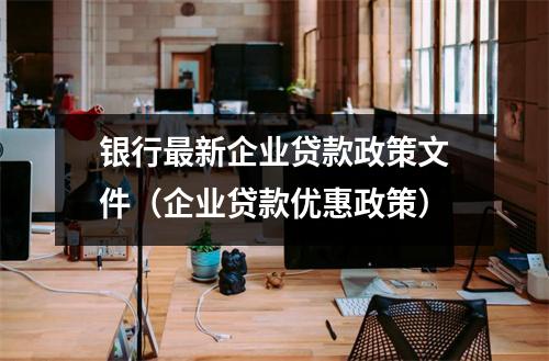银行最新企业贷款政策文件（企业贷款优惠政策）