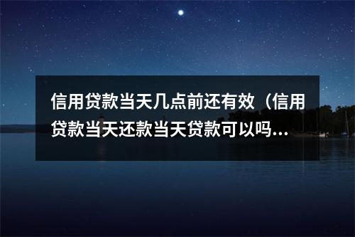 信用贷款当天几点前还有效（信用贷款当天还款当天贷款可以吗）