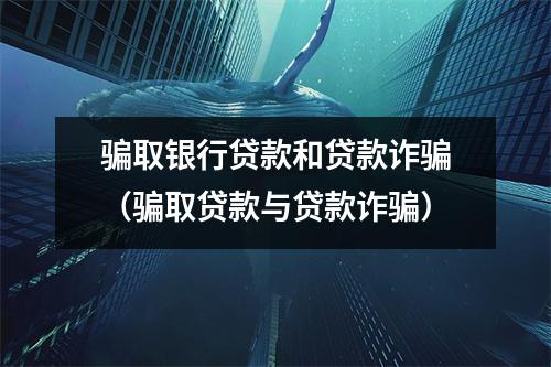 骗取银行贷款和贷款诈骗（骗取贷款与贷款诈骗）