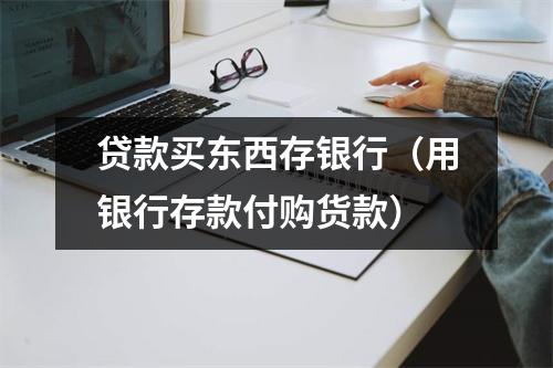 贷款买东西存银行（用银行存款付购货款）