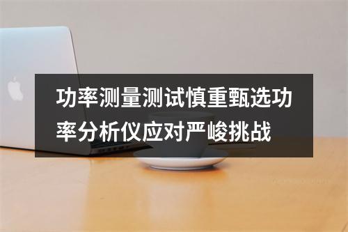 功率测量测试慎重甄选功率分析仪应对严峻挑战