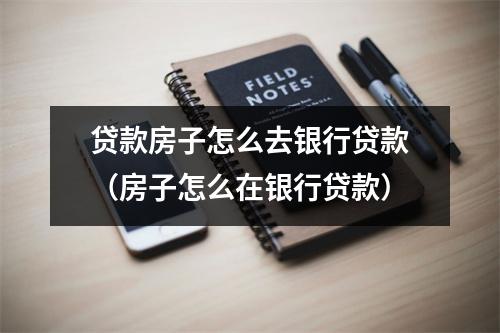 贷款房子怎么去银行贷款（房子怎么在银行贷款）