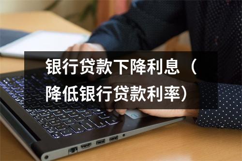 银行贷款下降利息（降低银行贷款利率）