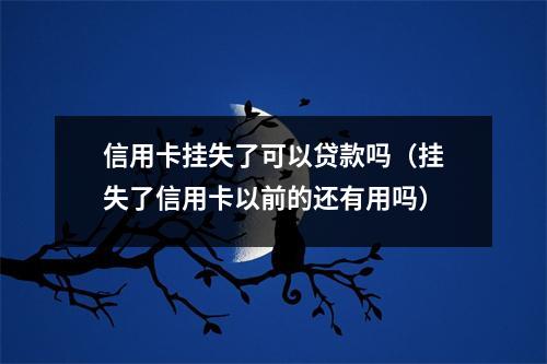 信用卡挂失了可以贷款吗（挂失了信用卡以前的还有用吗）