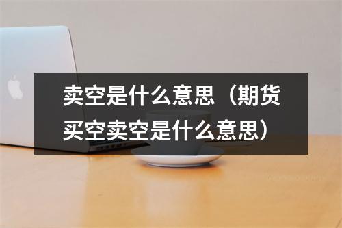 卖空是什么意思（期货买空卖空是什么意思）