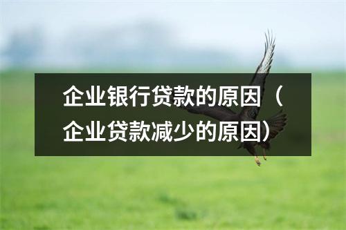 企业银行贷款的原因（企业贷款减少的原因）