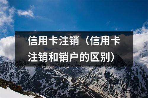 信用卡注销（信用卡注销和销户的区别）