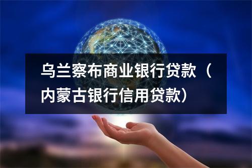 乌兰察布商业银行贷款（内蒙古银行信用贷款）