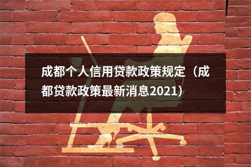 成都个人信用贷款政策规定（成都贷款政策最新消息2021）