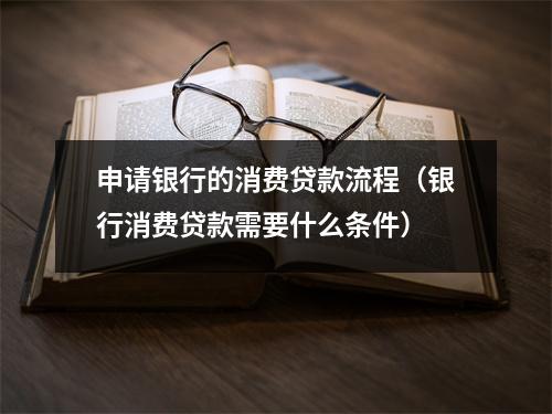 申请银行的消费贷款流程（银行消费贷款需要什么条件）