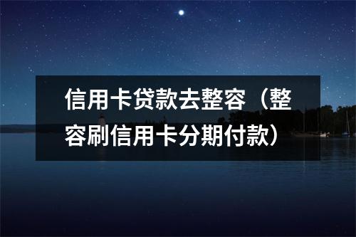 信用卡贷款去整容（整容刷信用卡分期付款）
