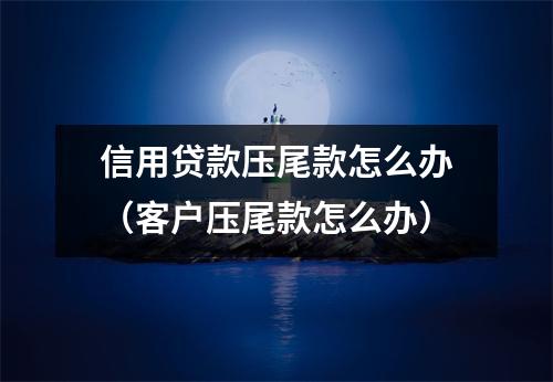 信用贷款压尾款怎么办（客户压尾款怎么办）