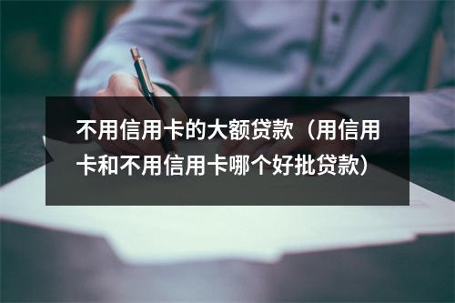 不用信用卡的大额贷款（用信用卡和不用信用卡哪个好批贷款）