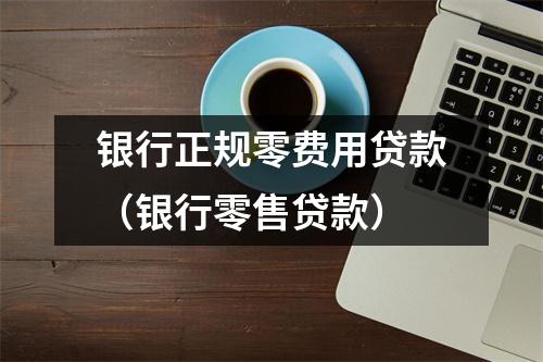 银行正规零费用贷款（银行零售贷款）