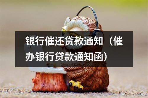 银行催还贷款通知（催办银行贷款通知函）