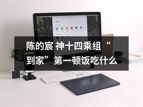 陈的宸 神十四乘组“到家”第一顿饭吃什么