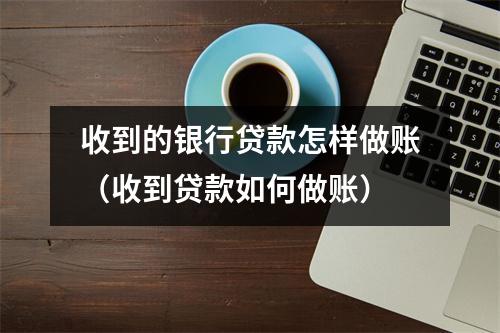 收到的银行贷款怎样做账（收到贷款如何做账）