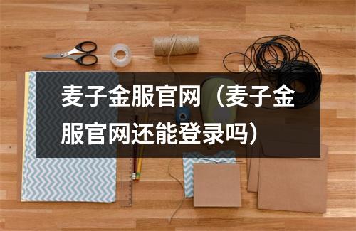 麦子金服官网（麦子金服官网还能登录吗）