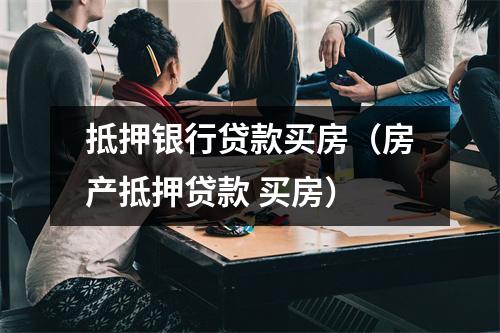 抵押银行贷款买房（房产抵押贷款 买房）