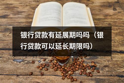 银行贷款有延展期吗吗（银行贷款可以延长期限吗）