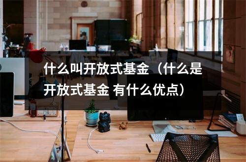 什么叫开放式基金（什么是开放式基金 有什么优点）
