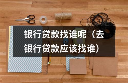 银行贷款找谁呢（去银行贷款应该找谁）