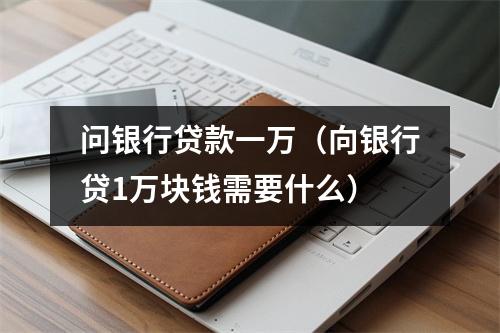 问银行贷款一万（向银行贷1万块钱需要什么）