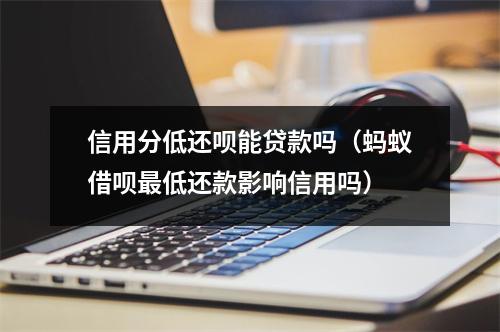 信用分低还呗能贷款吗（蚂蚁借呗最低还款影响信用吗）