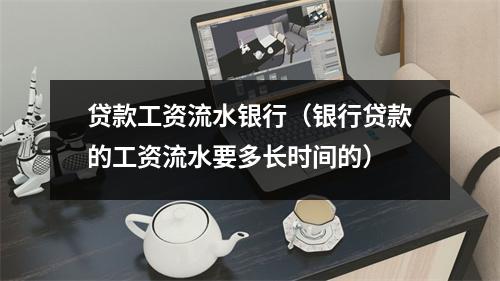 贷款工资流水银行（银行贷款的工资流水要多长时间的）