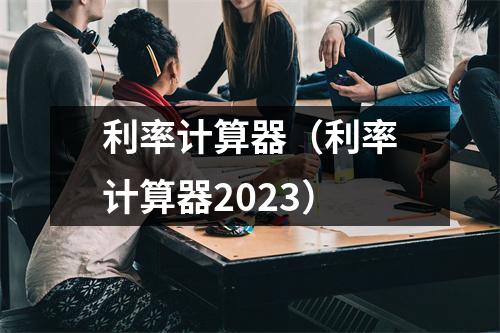 利率计算器（利率计算器2023）