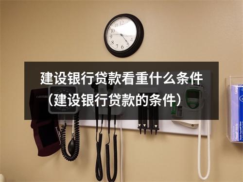 建设银行贷款看重什么条件（建设银行贷款的条件）
