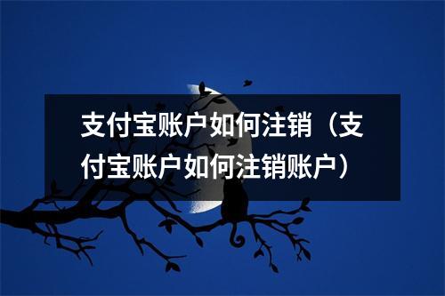 支付宝账户如何注销（支付宝账户如何注销账户）