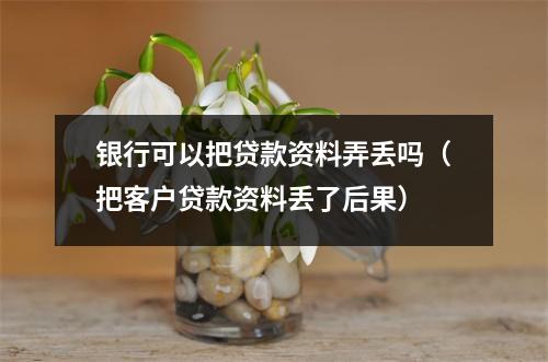 银行可以把贷款资料弄丢吗（把客户贷款资料丢了后果）