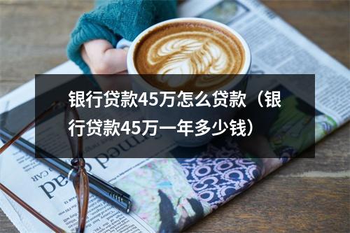 银行贷款45万怎么贷款（银行贷款45万一年多少钱）