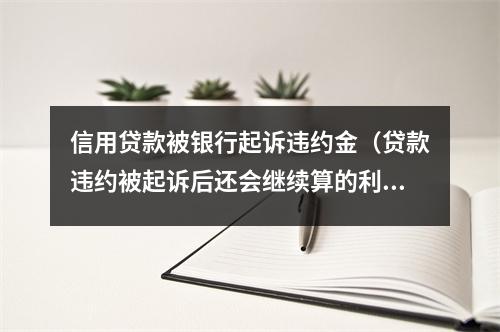 信用贷款被银行起诉违约金（贷款违约被起诉后还会继续算的利息）