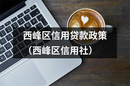 西峰区信用贷款政策（西峰区信用社）
