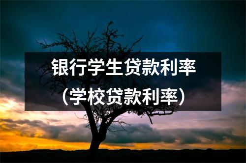 银行学生贷款利率（学校贷款利率）