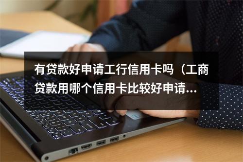 有贷款好申请工行信用卡吗（工商贷款用哪个信用卡比较好申请）