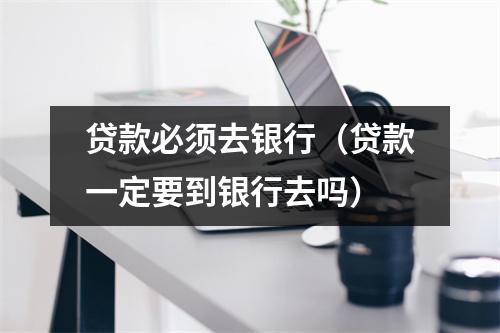 贷款必须去银行（贷款一定要到银行去吗）
