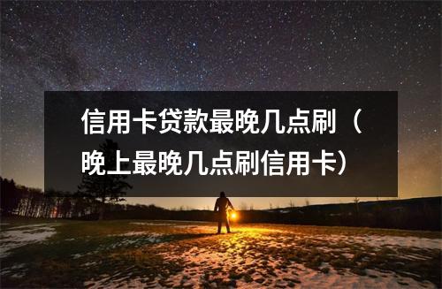 信用卡贷款最晚几点刷（晚上最晚几点刷信用卡）