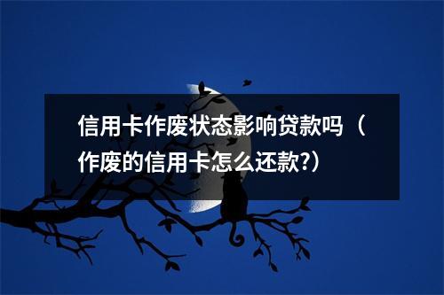 信用卡作废状态影响贷款吗(作废的信用卡怎么还款?)